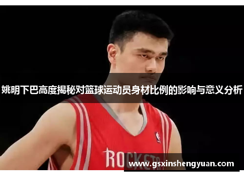 姚明下巴高度揭秘对篮球运动员身材比例的影响与意义分析