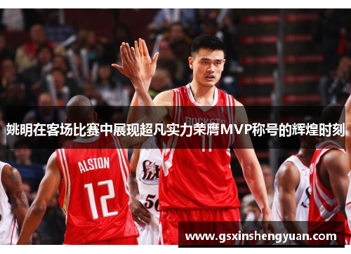 姚明在客场比赛中展现超凡实力荣膺MVP称号的辉煌时刻