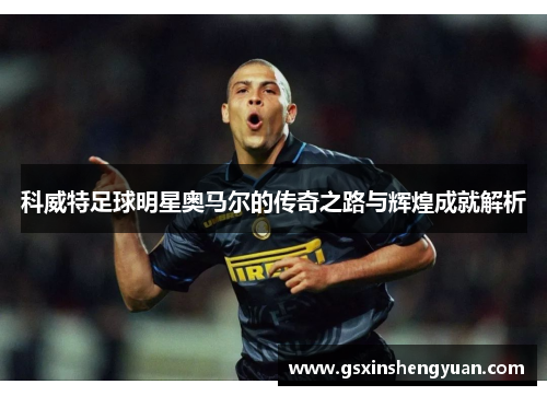 科威特足球明星奥马尔的传奇之路与辉煌成就解析