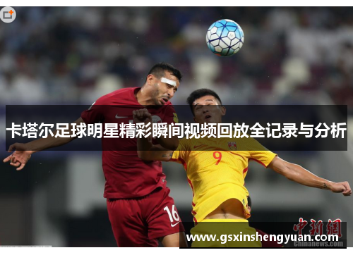 卡塔尔足球明星精彩瞬间视频回放全记录与分析