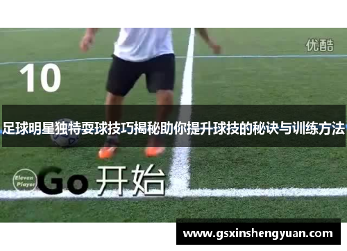 足球明星独特耍球技巧揭秘助你提升球技的秘诀与训练方法