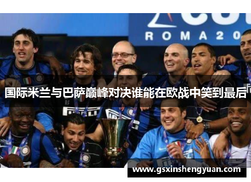 国际米兰与巴萨巅峰对决谁能在欧战中笑到最后