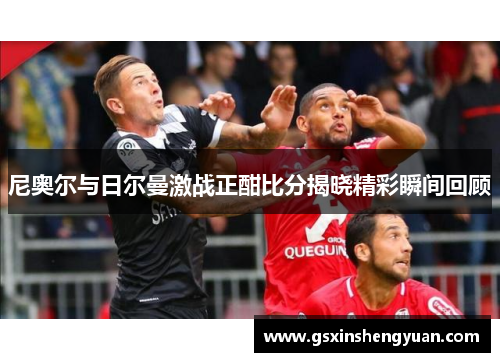 尼奥尔与日尔曼激战正酣比分揭晓精彩瞬间回顾