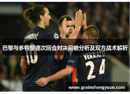 巴黎与多特蒙德次回合对决前瞻分析及双方战术解析