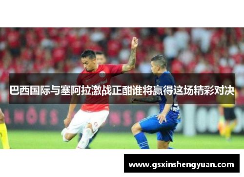 巴西国际与塞阿拉激战正酣谁将赢得这场精彩对决