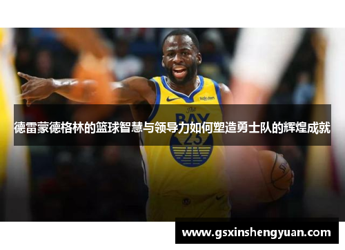 德雷蒙德格林的篮球智慧与领导力如何塑造勇士队的辉煌成就