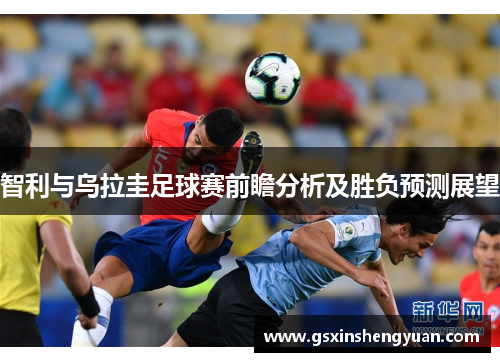 智利与乌拉圭足球赛前瞻分析及胜负预测展望