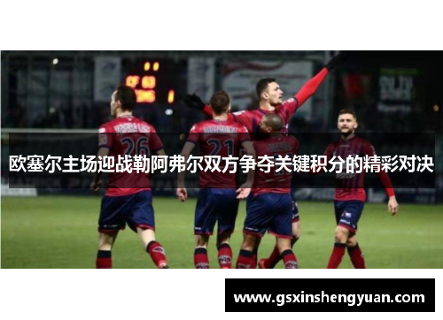 欧塞尔主场迎战勒阿弗尔双方争夺关键积分的精彩对决
