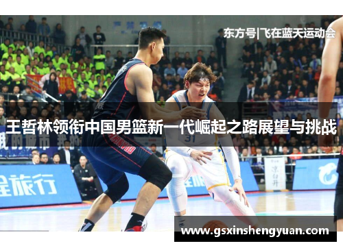 王哲林领衔中国男篮新一代崛起之路展望与挑战