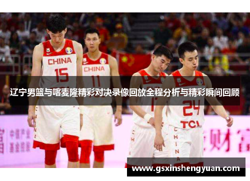 辽宁男篮与喀麦隆精彩对决录像回放全程分析与精彩瞬间回顾